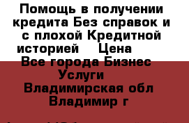 Помощь в получении кредита Без справок и с плохой Кредитной историей  › Цена ­ 11 - Все города Бизнес » Услуги   . Владимирская обл.,Владимир г.